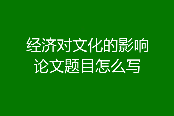 经济对文化的影响论文题目怎么写
