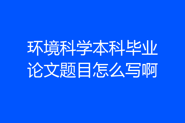 环境科学本科毕业论文题目怎么写啊
