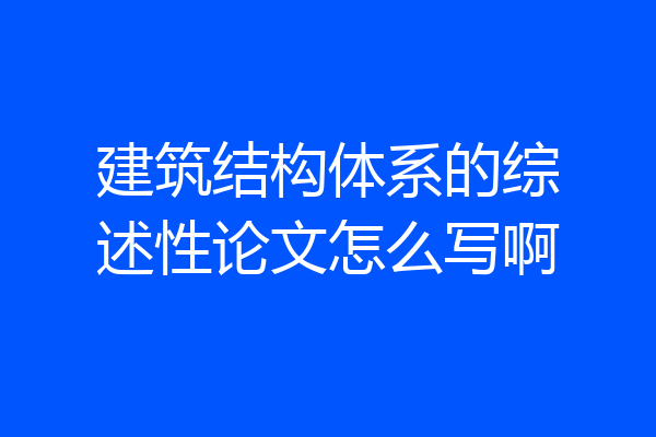 建筑结构体系的综述性论文怎么写啊