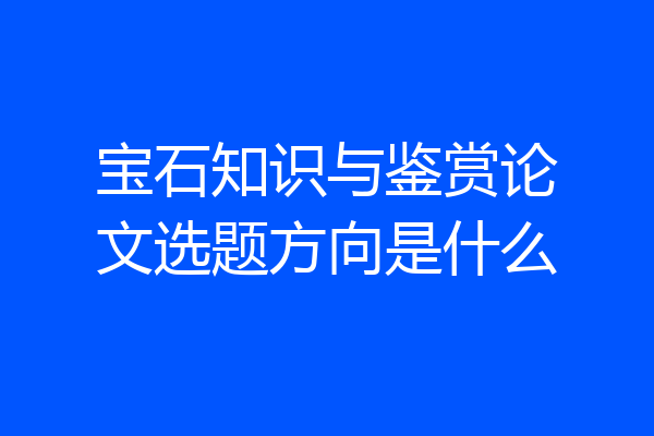 宝石知识与鉴赏论文选题方向是什么