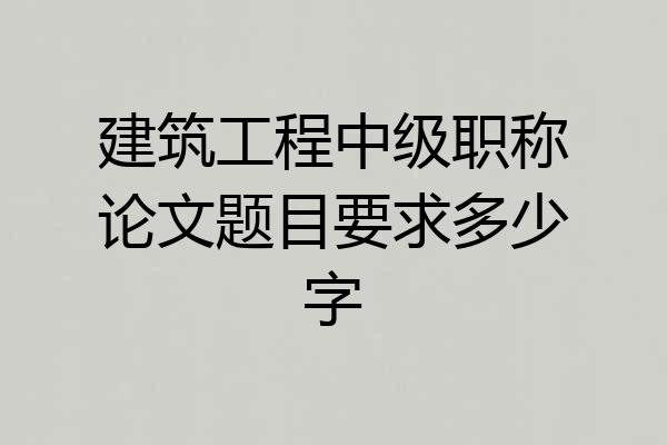 建筑工程中级职称论文题目要求多少字
