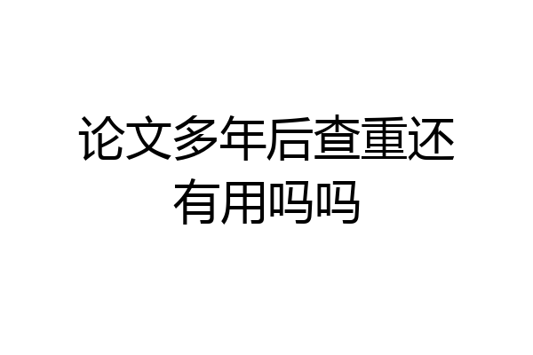 论文多年后查重还有用吗吗
