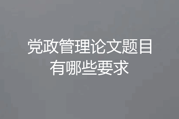 党政管理论文题目有哪些要求