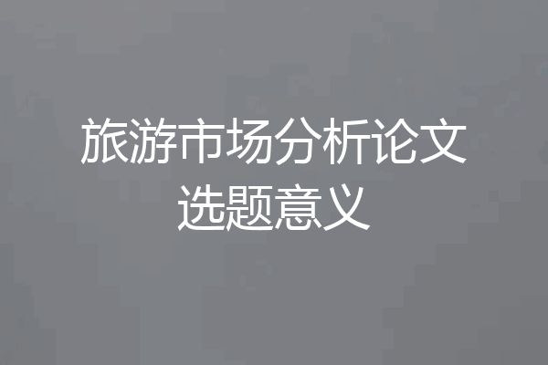 旅游市场分析论文选题意义