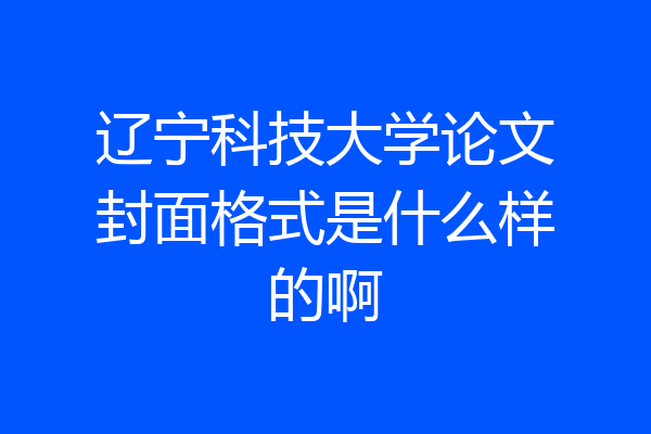 辽宁科技大学论文封面格式是什么样的啊