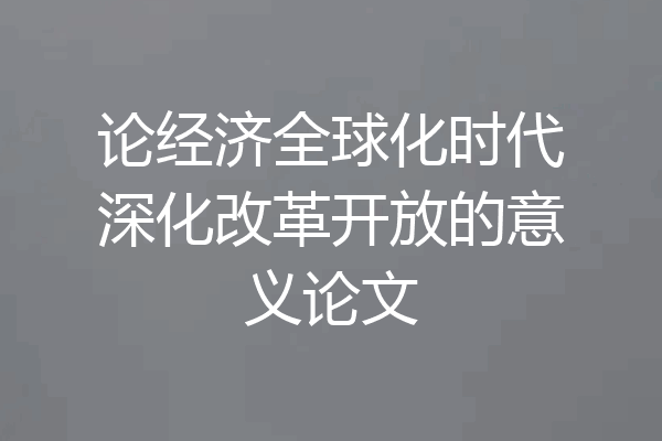 论经济全球化时代深化改革开放的意义论文