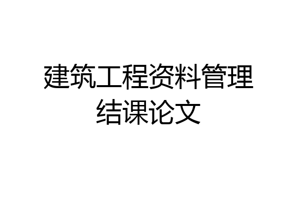 建筑工程资料管理结课论文