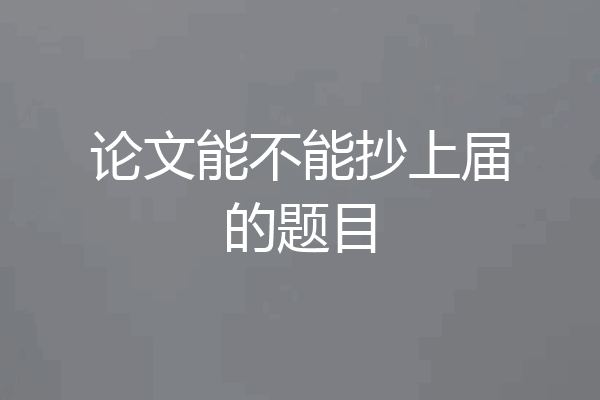 论文能不能抄上届的题目