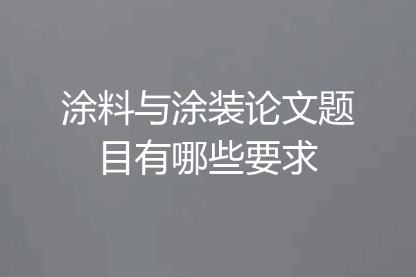 涂料与涂装论文题目有哪些要求