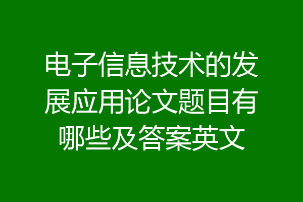 电子信息技术的发展应用论文题目有哪些及答案英文