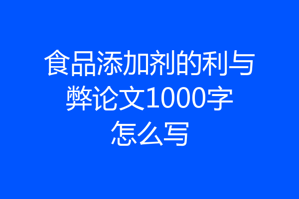 食品添加剂的利与弊论文1000字怎么写