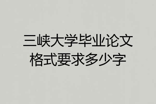 三峡大学毕业论文格式要求多少字