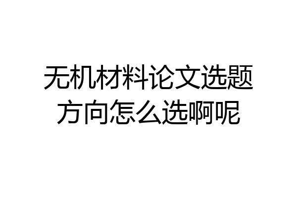 无机材料论文选题方向怎么选啊呢