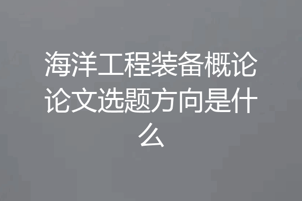 海洋工程装备概论论文选题方向是什么