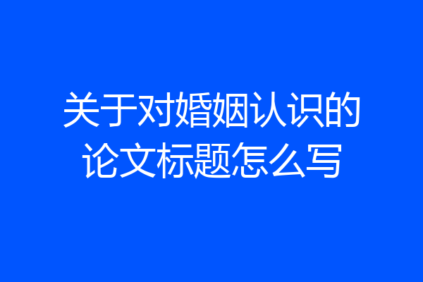 关于对婚姻认识的论文标题怎么写