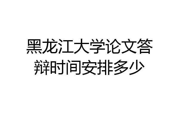 黑龙江大学论文答辩时间安排多少