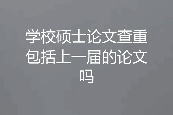 学校硕士论文查重包括上一届的论文吗