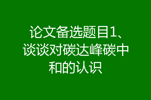 论文备选题目1、谈谈对碳达峰碳中和的认识