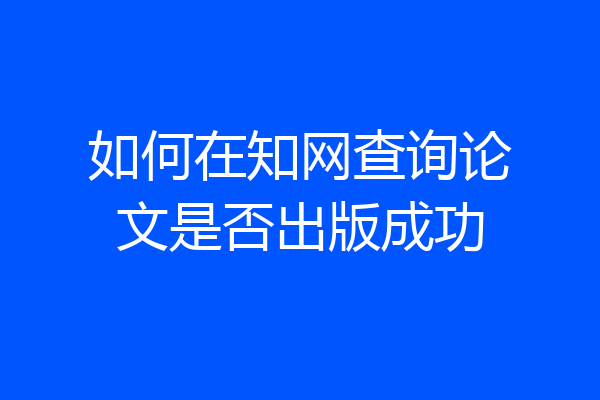 如何在知网查询论文是否出版成功