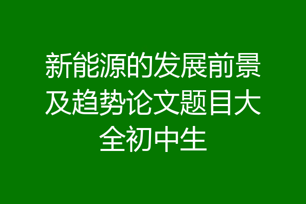 新能源的发展前景及趋势论文题目大全初中生