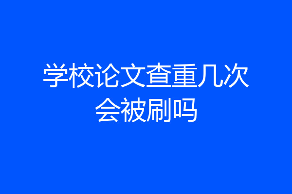 学校论文查重几次会被刷吗