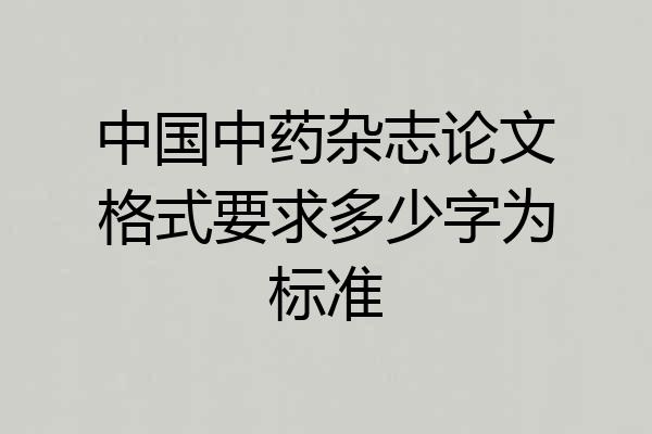 中国中药杂志论文格式要求多少字为标准