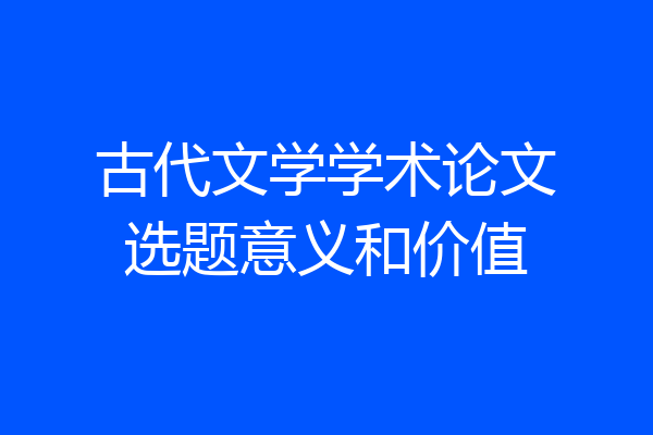 古代文学学术论文选题意义和价值