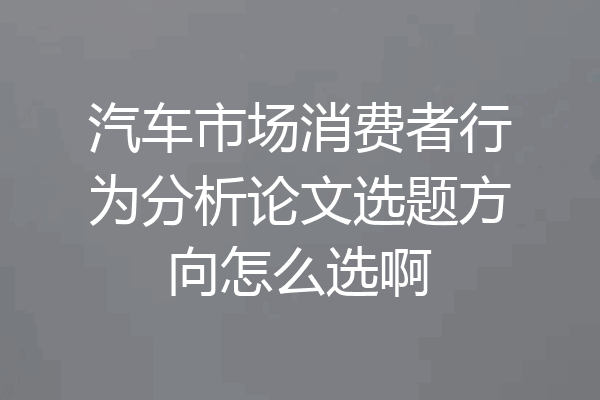 汽车市场消费者行为分析论文选题方向怎么选啊