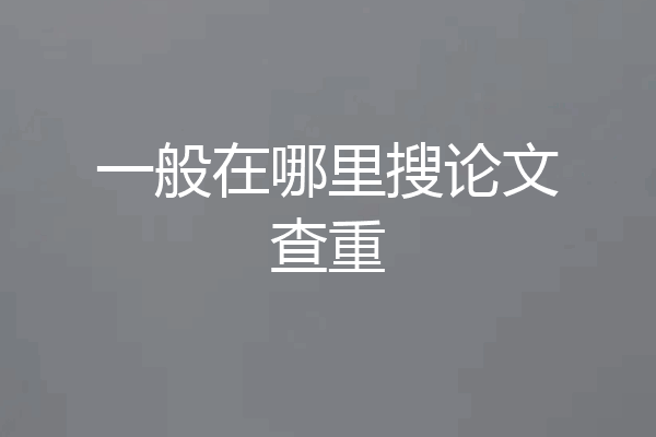 一般在哪里搜论文查重