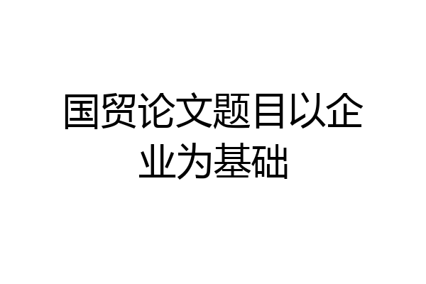 国贸论文题目以企业为基础