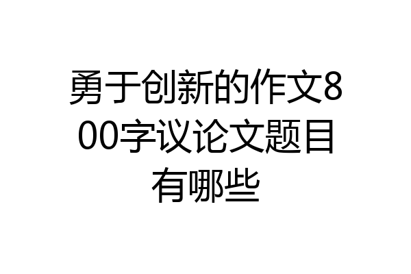 勇于创新的作文800字议论文题目有哪些