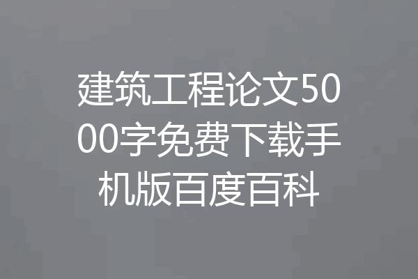 建筑工程论文5000字免费下载手机版百度百科