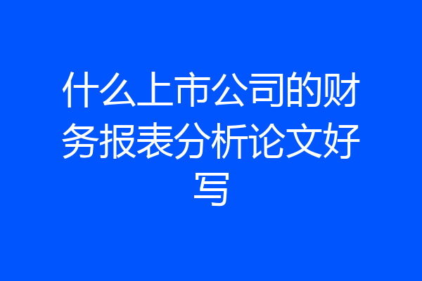 什么上市公司的财务报表分析论文好写