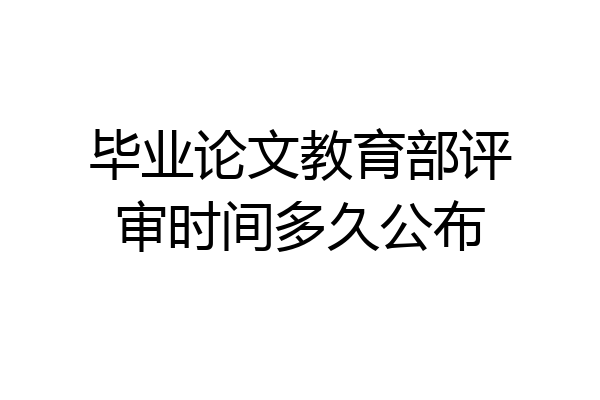 毕业论文教育部评审时间多久公布