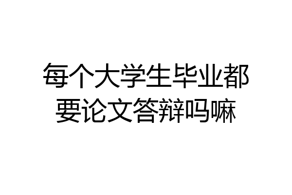 每个大学生毕业都要论文答辩吗嘛