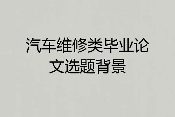 汽车维修类毕业论文选题背景