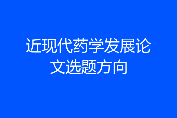 近现代药学发展论文选题方向