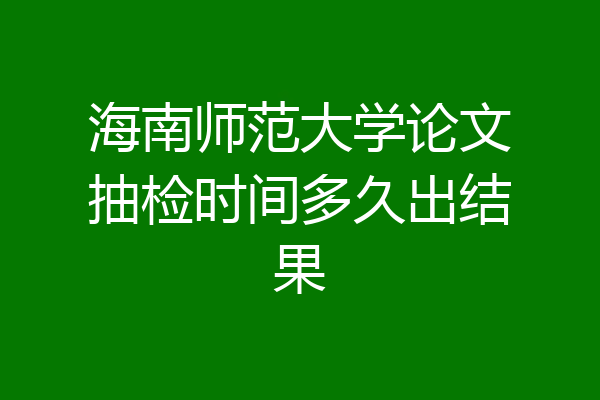 海南师范大学论文抽检时间多久出结果