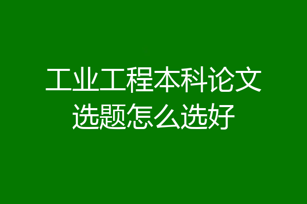 工业工程本科论文选题怎么选好