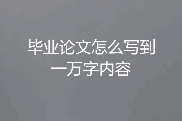 毕业论文怎么写到一万字内容