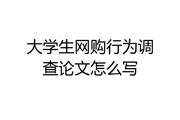 大学生网购行为调查论文怎么写