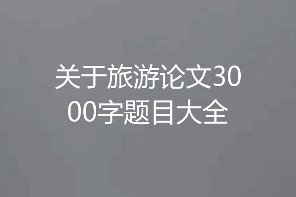 关于旅游论文3000字题目大全