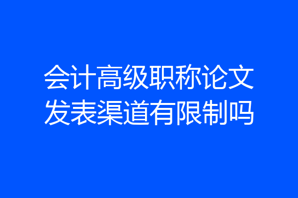 会计高级职称论文发表渠道有限制吗