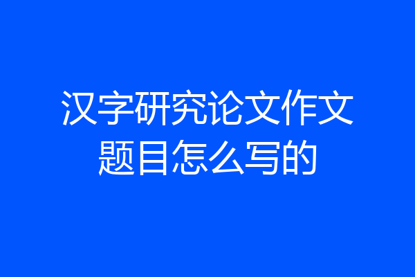 汉字研究论文作文题目怎么写的