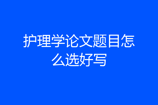 护理学论文题目怎么选好写