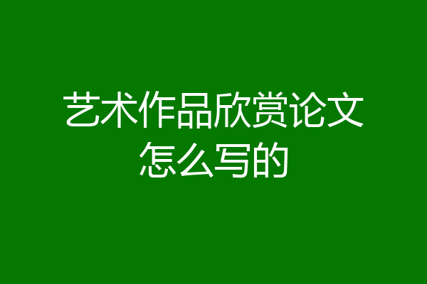 艺术作品欣赏论文怎么写的