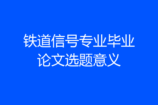 铁道信号专业毕业论文选题意义