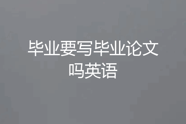 毕业要写毕业论文吗英语