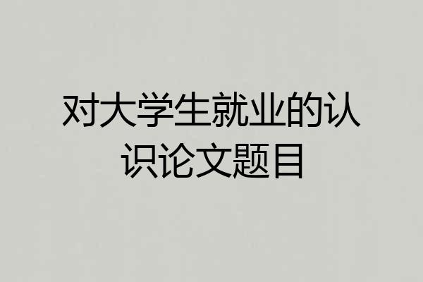 对大学生就业的认识论文题目