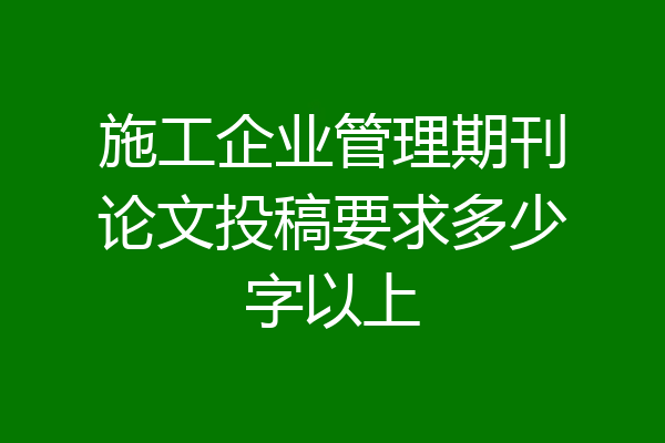 施工企业管理期刊论文投稿要求多少字以上